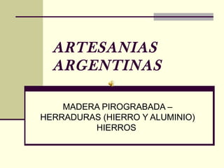 ARTESANIAS
  ARGENTINAS

    MADERA PIROGRABADA –
HERRADURAS (HIERRO Y ALUMINIO)
         HIERROS
 