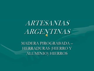 ARTESANIAS
 ARGENTINAS
MADERA PIROGRABADA –
HERRADURAS (HIERRO Y
  ALUMINIO) HIERROS
 