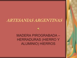ARTESANIAS ARGENTINAS


   MADERA PIROGRABADA –
   HERRADURAS (HIERRO Y
     ALUMINIO) HIERROS
 