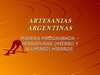 ARTESANIAS
  ARGENTINAS
MADERA PIROGRABADA –
HERRADURAS (HIERRO Y
 ALUMINIO) HIERROS
 