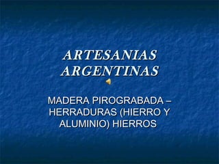 ARTESANIAS
  ARGENTINAS

MADERA PIROGRABADA –
HERRADURAS (HIERRO Y
  ALUMINIO) HIERROS
 