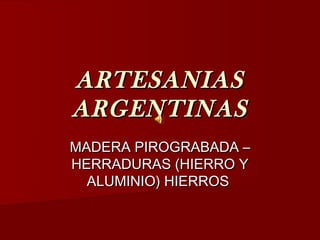 ARTESANIAS
ARGENTINAS
MADERA PIROGRABADA –
HERRADURAS (HIERRO Y
  ALUMINIO) HIERROS
 