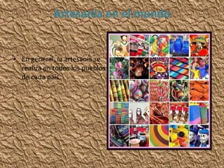 Artesanía en el mundo
• En general, la artesanía se
realiza en todos los pueblos
de cada país.
 