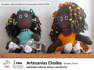 Inicia0va	
  seleccionada	
  en	
  Convocatoria	
  ACUA	
  FIDA	
  

Artesanías	
  Choiba	
   Quibdó,	
  Chocó	
  
Iden1dad	
  cultural,	
  étnica	
  y	
  territorial.	
  

 