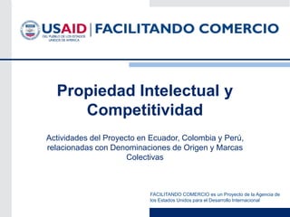 Propiedad Intelectual y
Competitividad
Actividades del Proyecto en Ecuador, Colombia y Perú,
relacionadas con Denominaciones de Origen y Marcas
Colectivas

FACILITANDO COMERCIO es un Proyecto de la Agencia de
los Estados Unidos para el Desarrollo Internacional

 