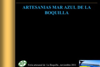 ARTESANIAS MAR AZUL DE LA
        BOQUILLA




  Feria artesanal de La Boquilla , noviembre 2011
 