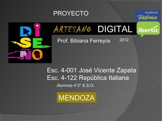 ARTESANO DIGITAL
2012
PROYECTO
MENDOZA
Esc. 4-001 José Vicente Zapata
Esc. 4-122 República Italiana
Prof. Bibiana Ferreyra
Alumnos 4°2° E.S.O.
 