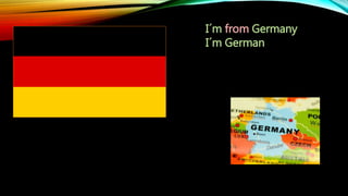 I´m from Germany
I´m German
 