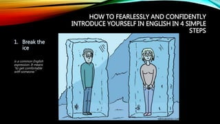 HOW TO FEARLESSLY AND CONFIDENTLY
INTRODUCE YOURSELF IN ENGLISH IN 4 SIMPLE
STEPS
1. Break the
ice
is a common English
expression. It means
“to get comfortable
with someone.”
 