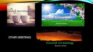 OTHER GREETINGS
Buenos días Buenas tardes
Buenas noches
 