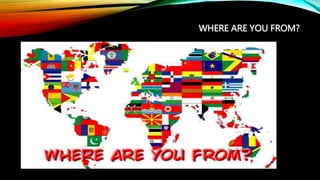 WHERE ARE YOU FROM?
 