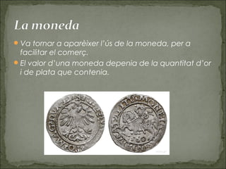 Va tornar a aparèixer l’ús de la moneda, per a
facilitar el comerç.
El valor d’una moneda depenia de la quantitat d’or
i de plata que contenia.
 