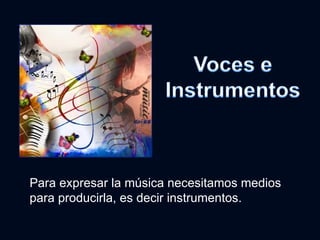Para expresar la música necesitamos medios para producirla, es decir instrumentos. 