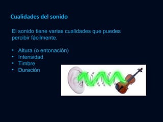 Cualidades del sonido Altura (o entonación) Intensidad Timbre Duración El sonido tiene varias cualidades que puedes percibir fácilmente. 