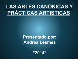 LAS ARTES CANÓNICAS Y
PRÁCTICAS ARTISTICAS
Presentado por:
Andrea Lesmes
*2014*
 