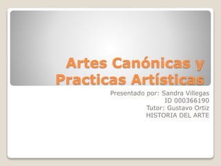 Artes Canónicas y
Practicas Artísticas
Presentado por: Sandra Villegas
ID 000366190
Tutor: Gustavo Ortiz
HISTORIA DEL ARTE
 