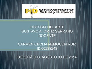 HISTORIA DEL ARTE
GUSTAVO A. ORTIZ SERRANO
DOCENTE
CARMEN CECLIA NEMOCON RUIZ
ID.00283248
BOGOTÁ D.C. AGOSTO 03 DE 2014
 