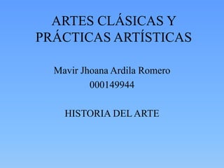 ARTES CLÁSICAS Y
PRÁCTICAS ARTÍSTICAS
Mavir Jhoana Ardila Romero
000149944
HISTORIA DEL ARTE
 