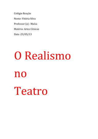 Colégio Reação
Nome: Vitória Silva
Professor (a) : Maísa
Matéria: Artes Cênicas
Data :23/05/13
O Realismo
no
Teatro
 