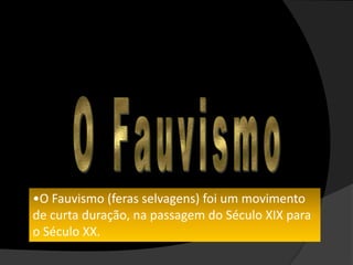 •O Fauvismo (feras selvagens) foi um movimento
de curta duração, na passagem do Século XIX para
o Século XX.
 