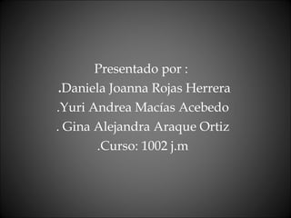 Presentado por :  . Daniela Joanna Rojas Herrera .Yuri Andrea Macías Acebedo . Gina Alejandra Araque Ortiz .Curso: 1002 j.m 