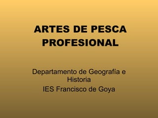 ARTES DE PESCA PROFESIONAL Departamento de Geografía e Historia IES Francisco de Goya 
