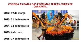 CONFIRA AS DATAS DAS PRÓXIMAS TERÇAS-FEIRAS DE
CARNAVAL:
2022: 1º de março
2023: 21 de fevereiro
2024: 13 de fevereiro
2025: 4 de março
2026: 17 de fevereiro
 