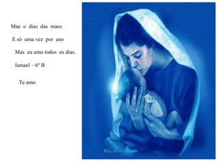 Mae  o  dias  das  maes  E só  uma vez  por  ano  Mas  eu amo todos  os dias. Ismael – 6º B Te amo 