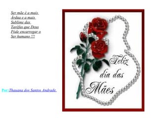 Ser mãe é a mais  Árdua e a mais  Sublime das  Taréfas que Deus Póde encarregar o Ser humano !!! Por: Thauana dos Santos Andrade. 