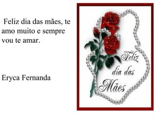 Feliz dia das mães, te amo muito e sempre vou te amar. Eryca Fernanda 