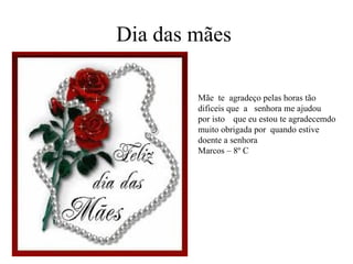 Dia das mães  Mãe  te  agradeço pelas horas tão dificeis que  a  senhora me ajudou  por isto  que eu estou te agradecemdo muito obrigada por  quando estive doente a senhora Marcos – 8º C  