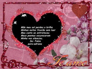 Mãe meu sol perdeu o brilho Minhas noites ficarão sem luar Meu canto se entristeceu Meus poemas escureceram Minha vos silenciou. De: Fabio para:adriana 