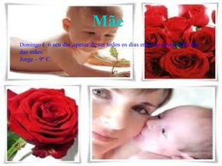 Mãe Domingo  é  o seu dia ,apesar de ser todos os dias então te desejo feliz dia das mães. Jorge – 9º C 