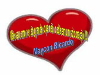 Mãe seu amor e tão grande  que não  cabe em um só coração!!!!  Maycon Ricardo 