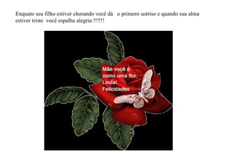 Enquato seu filho estiver chorando você dá  o primero sorriso e quando sua alma estiver triste  você espalha alegria !!!!!! 
