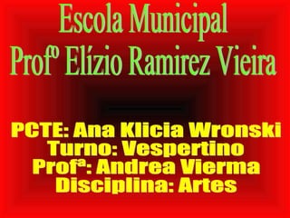 Escola Municipal Profº Elízio Ramirez Vieira PCTE: Ana Klicia Wronski Turno: Vespertino Profª: Andrea Vierma Disciplina: Artes 