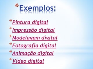 *Exemplos:
*Pintura digital
*Impressão digital
*Modelagem digital
*Fotografia digital
*Animação digital
*Vídeo digital
 