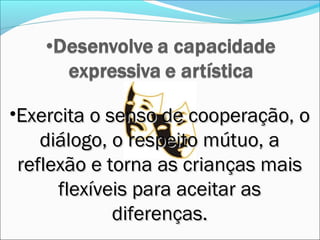 •Exercita o senso de cooperação, o
   diálogo, o respeito mútuo, a
reflexão e torna as crianças mais
     flexíveis para aceitar as
            diferenças.
 