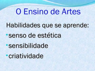 O Ensino de Artes
Habilidades que se aprende:
• senso de estética
• sensibilidade
• criatividade
 