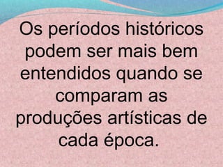 Os períodos históricos
 podem ser mais bem
entendidos quando se
    comparam as
produções artísticas de
     cada época.
 
