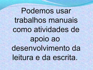 Podemos usar
 trabalhos manuais
como atividades de
      apoio ao
desenvolvimento da
leitura e da escrita.
 