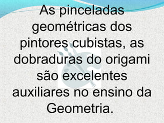 As pinceladas
   geométricas dos
 pintores cubistas, as
dobraduras do origami
    são excelentes
auxiliares no ensino da
      Geometria.
 