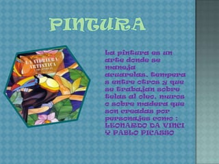 La pintura es un
arte donde se
maneja
acuarelas, tempera
s entre otros y que
se trabajan sobre
telas al oleo, muros
o sobre madera que
son creadas por
personajes como :
LEONARDO DA VINCI
Y PABLO PICASSO
 