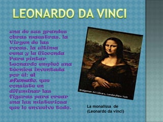 una de sus grandes
obras maestras, la
Virgen de las
rocas, la ultima
cena y la Gioconda
Para pintar
Leonardo empleó una
técnica inventada
por él: el
sfumato, que
consiste en
difuminar las
figuras para crear
una luz misteriosa
que lo envuelve todo.   La monalissa de
                        (Leonardo da vinci)
 