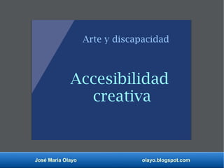 José María Olayo olayo.blogspot.com
Accesibilidad
creativa
Arte y discapacidad
 