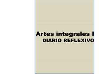 Artes integrales I
DIARIO REFLEXIVO
 