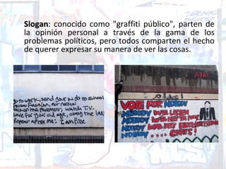 Slogan: conocido como "graffiti público", parten de
la opinión personal a través de la gama de los
problemas políticos, pero todos comparten el hecho
de querer expresar su manera de ver las cosas.
 