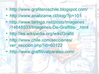 • http://www.grafiteroschile.blogspot.com/
• http://www.analizame.cl/blog/?p=101
• http://www.taringa.net/posts/imagenes
  /14648533/Imagenes-De-Graffitis-_.html
• http://es.wikipedia.org/wiki/Grafiti
• http://www.chile.com/secciones/
  ver_seccion.php?id=60122
• http://www.graffitivalparaiso.com/
 