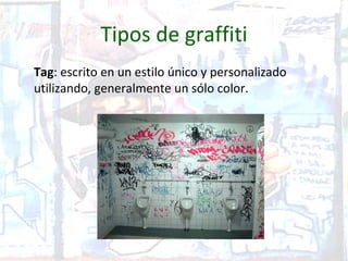Tipos de graffiti
Tag: escrito en un estilo único y personalizado
utilizando, generalmente un sólo color.
 