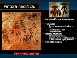Pintura neolítica. Localización : abrigos rocosos Temática : Seres humanos, animales, el sol… Las escenas no son comprensibles. Rasgos artísticos : Obras monocromas. Esquematismo total tendente a la abstracción/sígno/símbolo Finalidad mágica. Sierra Madrona, Ciudad Real 